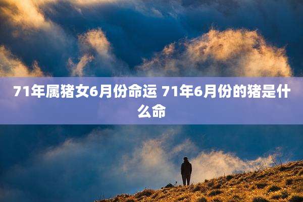 71年属猪女6月份命运 71年6月份的猪是什么命