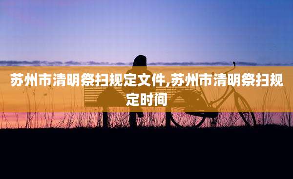 苏州市清明祭扫规定文件,苏州市清明祭扫规定时间