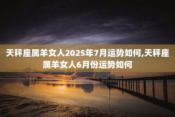 天秤座属羊女人2025年7月运势如何,天秤座属羊女人6月份运势如何