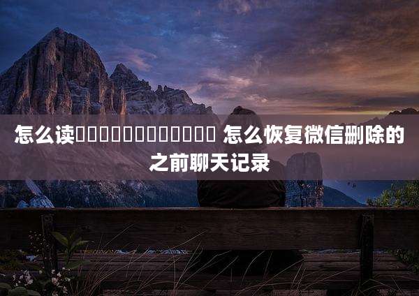 怎么读龘靐齉爩龘靐齉齾爩麤灪龖 怎么恢复微信删除的之前聊天记录