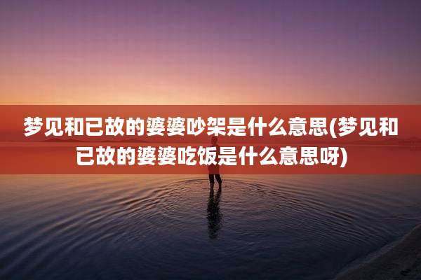 梦见和已故的婆婆吵架是什么意思(梦见和已故的婆婆吃饭是什么意思呀)