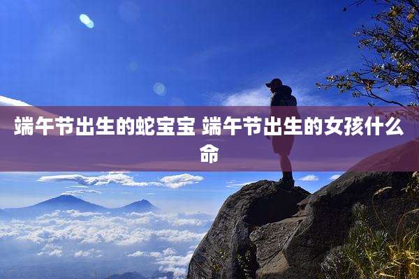端午节出生的蛇宝宝 端午节出生的女孩什么命