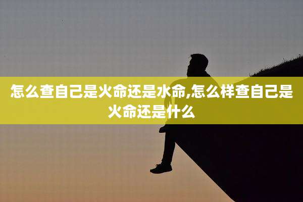 怎么查自己是火命还是水命,怎么样查自己是火命还是什么