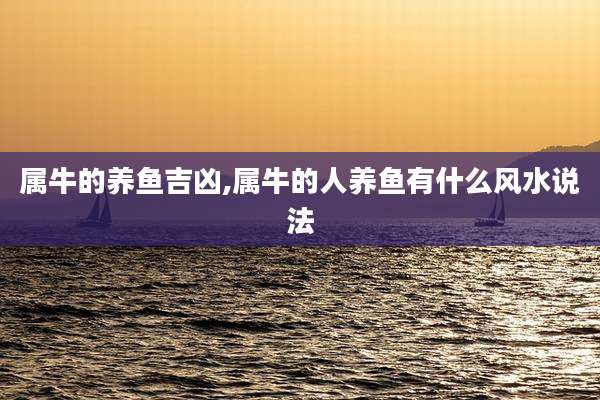属牛的养鱼吉凶,属牛的人养鱼有什么风水说法