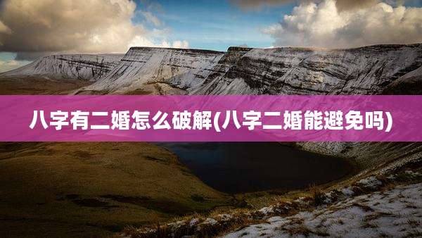 八字有二婚怎么破解(八字二婚能避免吗)