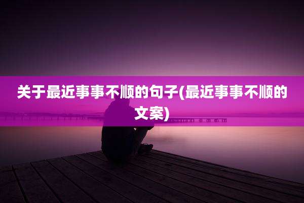 关于最近事事不顺的句子(最近事事不顺的文案)