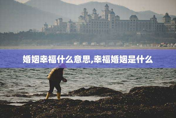 婚姻幸福什么意思,幸福婚姻是什么