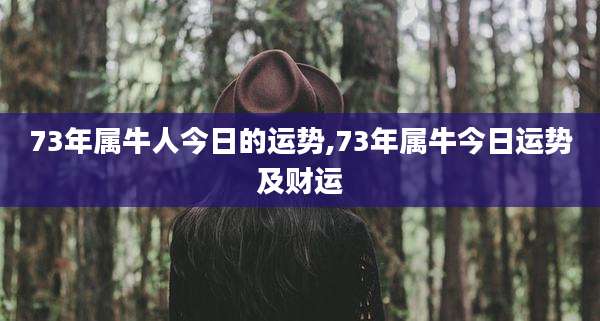 73年属牛人今日的运势,73年属牛今日运势及财运