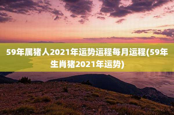 59年属猪人2021年运势运程每月运程(59年生肖猪2021年运势)