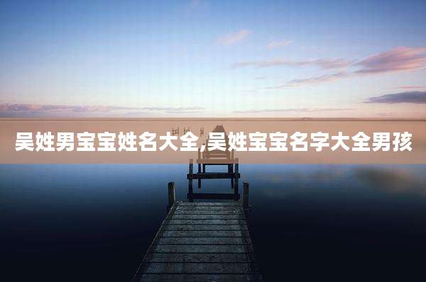 吴姓男宝宝姓名大全,吴姓宝宝名字大全男孩