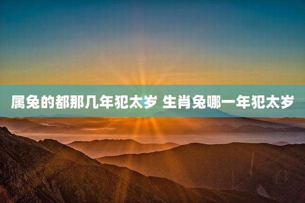 属兔的都那几年犯太岁 生肖兔哪一年犯太岁