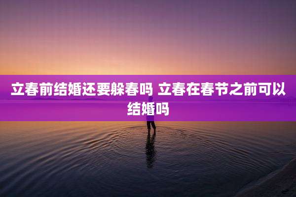 立春前结婚还要躲春吗 立春在春节之前可以结婚吗