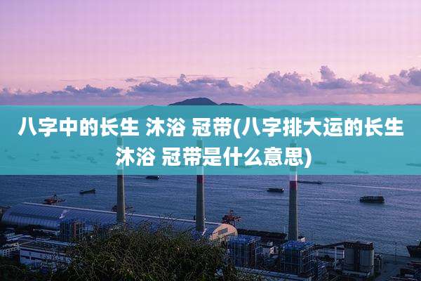八字中的长生 沐浴 冠带(八字排大运的长生 沐浴 冠带是什么意思)