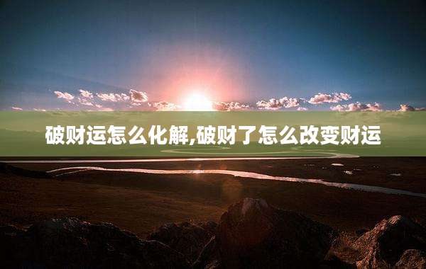 破财运怎么化解,破财了怎么改变财运