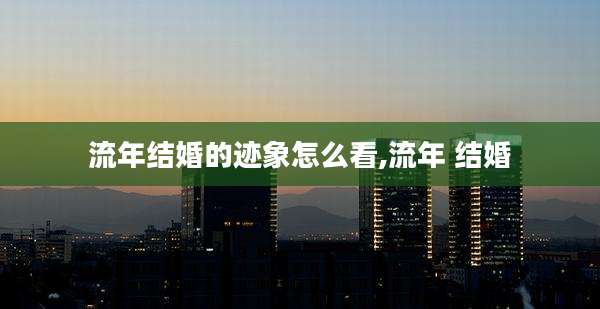 流年结婚的迹象怎么看,流年 结婚