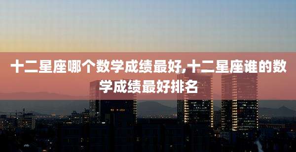 十二星座哪个数学成绩最好,十二星座谁的数学成绩最好排名