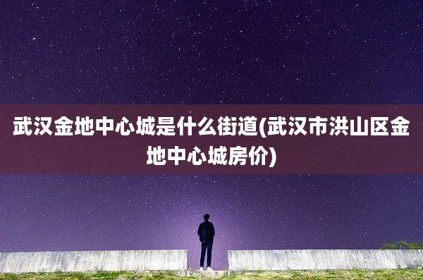武汉金地中心城是什么街道(武汉市洪山区金地中心城房价)