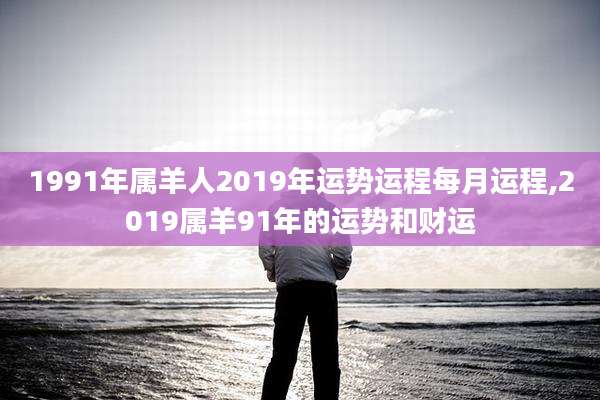 1991年属羊人2019年运势运程每月运程,2019属羊91年的运势和财运