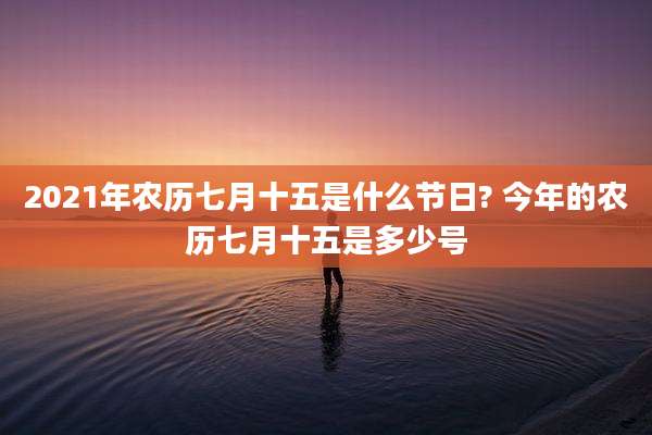 2021年农历七月十五是什么节日? 今年的农历七月十五是多少号