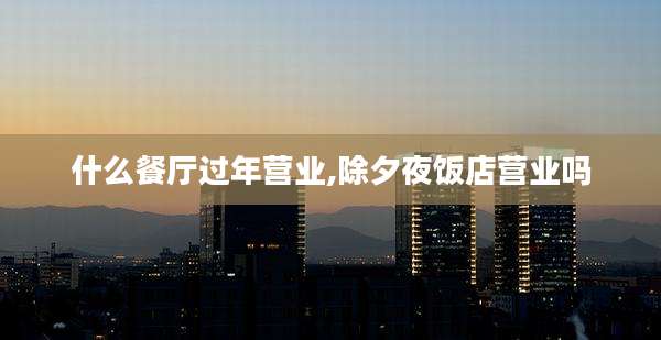 什么餐厅过年营业,除夕夜饭店营业吗