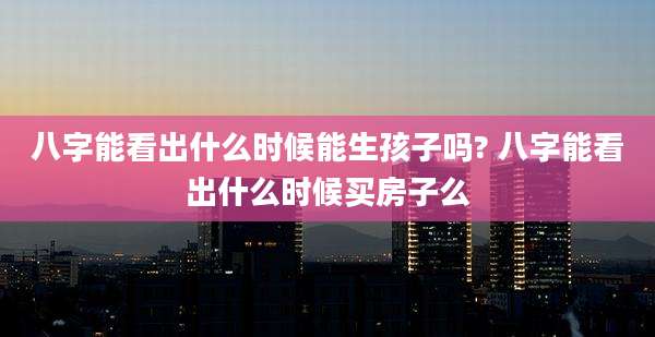 八字能看出什么时候能生孩子吗? 八字能看出什么时候买房子么