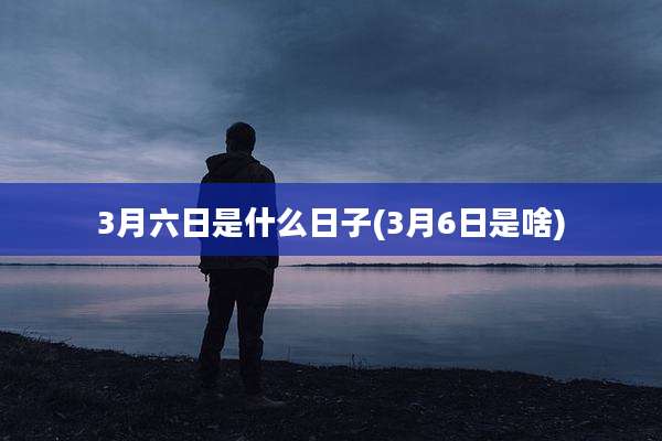 3月六日是什么日子(3月6日是啥)