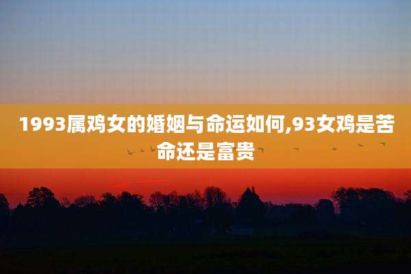 1993属鸡女的婚姻与命运如何,93女鸡是苦命还是富贵