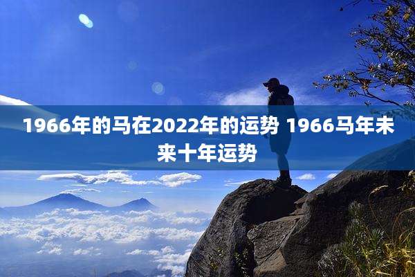 1966年的马在2022年的运势 1966马年未来十年运势