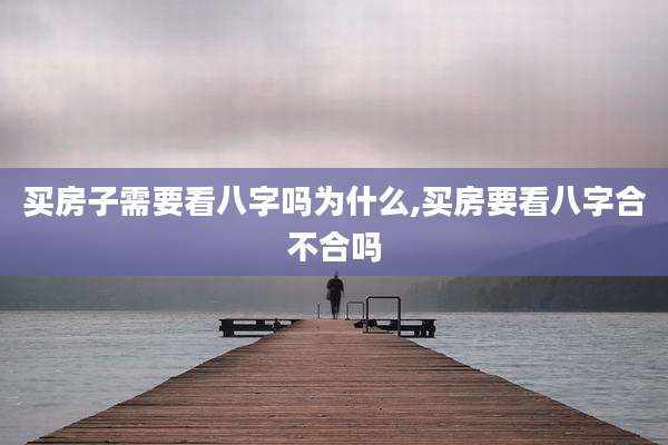 买房子需要看八字吗为什么,买房要看八字合不合吗