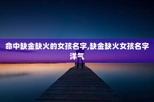 命中缺金缺火的女孩名字,缺金缺火女孩名字洋气
