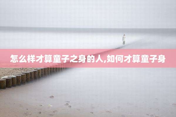怎么样才算童子之身的人,如何才算童子身
