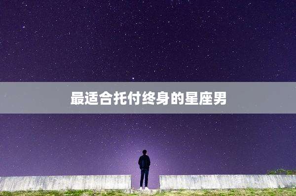 最适合托付终身的星座男