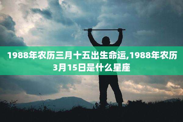 1988年农历三月十五出生命运,1988年农历3月15日是什么星座