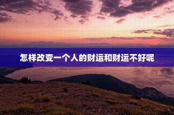 怎样改变一个人的财运和财运不好呢