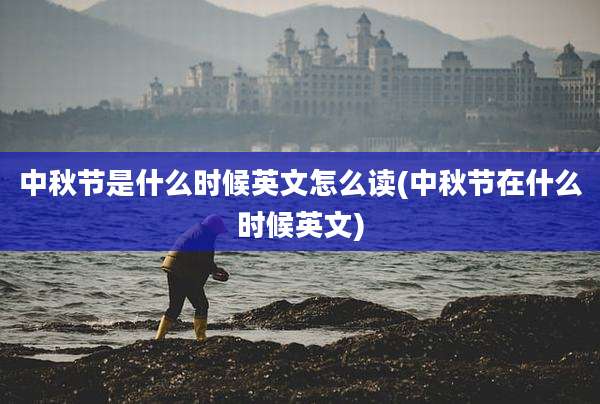 中秋节是什么时候英文怎么读(中秋节在什么时候英文)