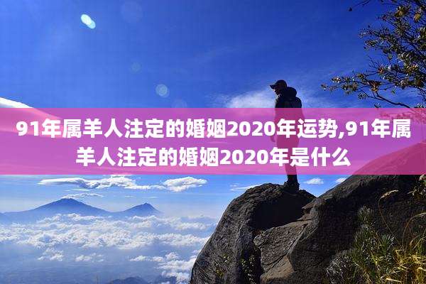 91年属羊人注定的婚姻2020年运势,91年属羊人注定的婚姻2020年是什么