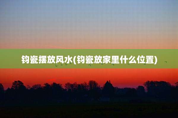 钧瓷摆放风水(钧瓷放家里什么位置)