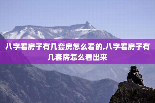 八字看房子有几套房怎么看的,八字看房子有几套房怎么看出来