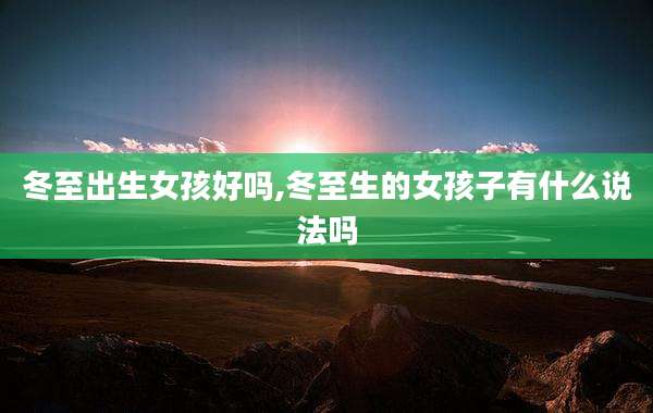 冬至出生女孩好吗,冬至生的女孩子有什么说法吗