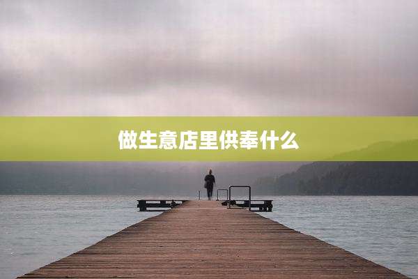 做生意店里供奉什么