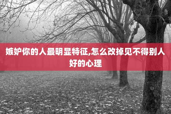 嫉妒你的人最明显特征,怎么改掉见不得别人好的心理