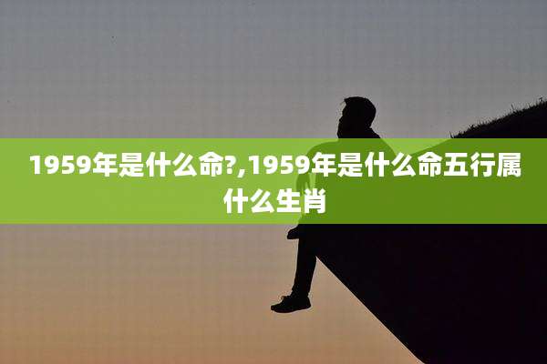 1959年是什么命?,1959年是什么命五行属什么生肖