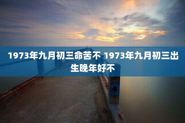 1973年九月初三命苦不 1973年九月初三出生晚年好不