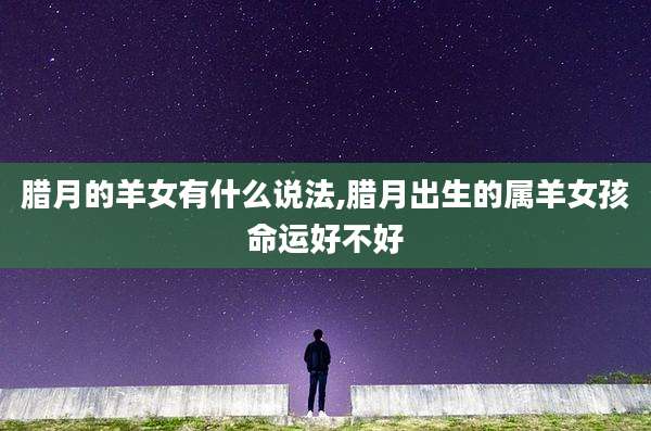 腊月的羊女有什么说法,腊月出生的属羊女孩命运好不好