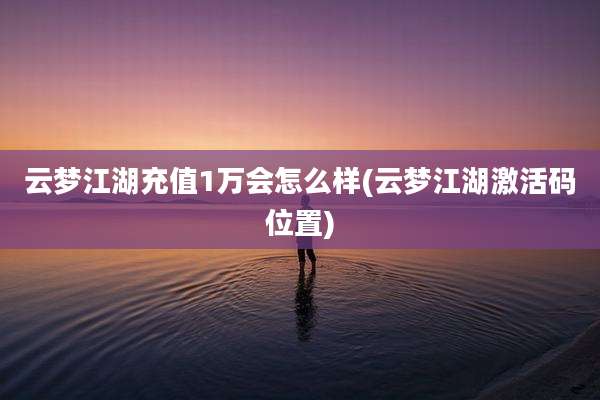云梦江湖充值1万会怎么样(云梦江湖激活码位置)