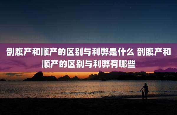 剖腹产和顺产的区别与利弊是什么 剖腹产和顺产的区别与利弊有哪些