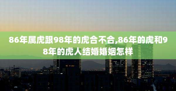 86年属虎跟98年的虎合不合,86年的虎和98年的虎人结婚婚姻怎样