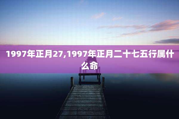 1997年正月27,1997年正月二十七五行属什么命