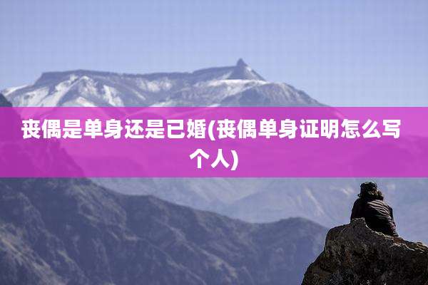 丧偶是单身还是已婚(丧偶单身证明怎么写 个人)