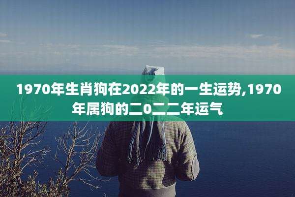 1970年生肖狗在2022年的一生运势,1970年属狗的二0二二年运气